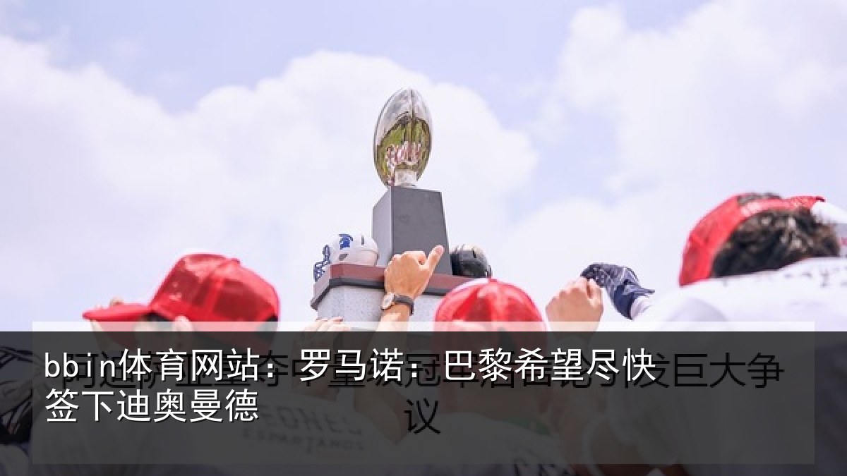 bbin体育网站：罗马诺：巴黎希望尽快签下迪奥曼德