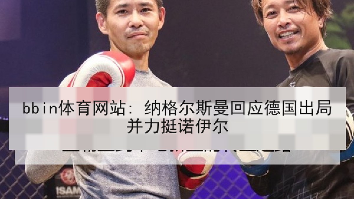 bbin体育网站: 纳格尔斯曼回应德国出局并力挺诺伊尔 bbin体育网站: 纳格尔斯曼回应德国出局并力挺诺伊尔