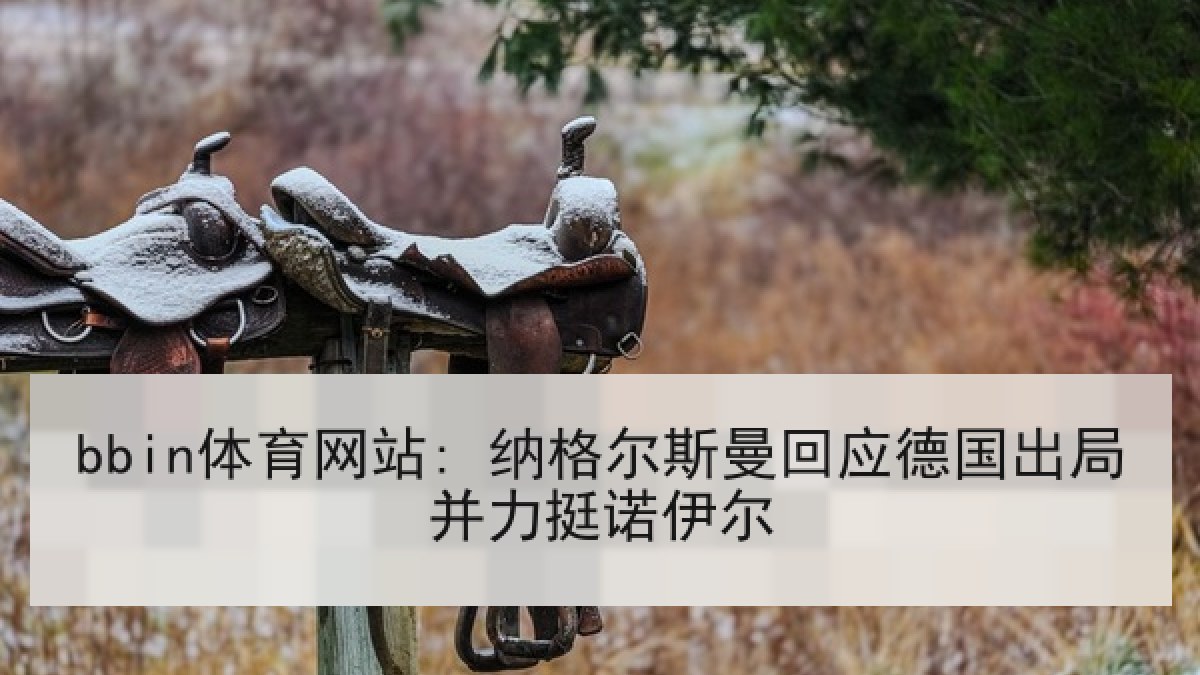 bbin体育网站: 纳格尔斯曼回应德国出局并力挺诺伊尔