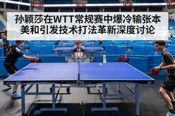 孙颖莎在WTT常规赛中爆冷输张本美和引发技术打法革新深度讨论