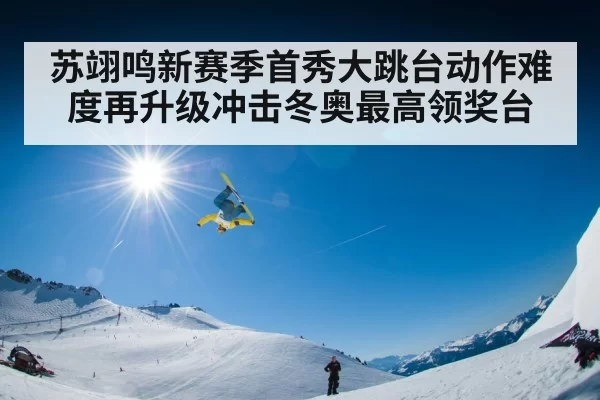 苏翊鸣新赛季首秀大跳台动作难度再升级冲击冬奥最高领奖台