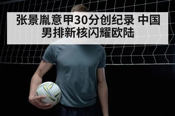 张景胤意甲30分创纪录 中国男排新核闪耀欧陆