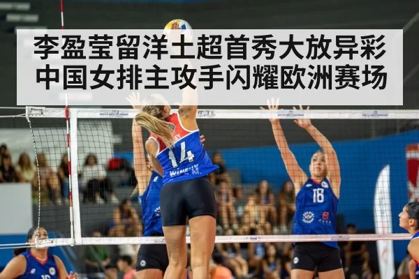 李盈莹留洋土超首秀大放异彩 中国女排主攻手闪耀欧洲赛场