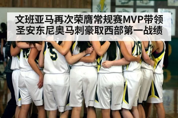文班亚马再次荣膺常规赛MVP带领圣安东尼奥马刺豪取西部第一战绩