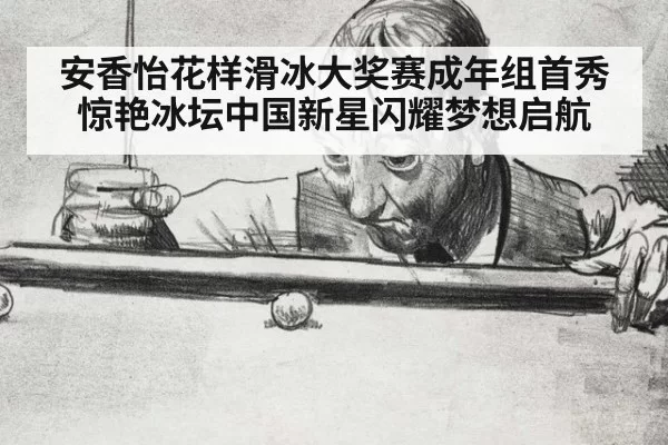 安香怡花样滑冰大奖赛成年组首秀惊艳冰坛中国新星闪耀梦想启航