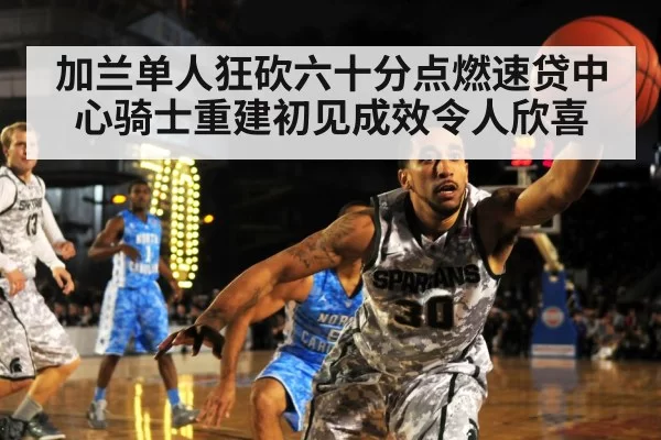 加兰单人狂砍六十分点燃速贷中心骑士重建初见成效令人欣喜