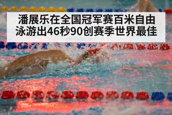潘展乐在全国冠军赛百米自由泳游出46秒90创赛季世界最佳